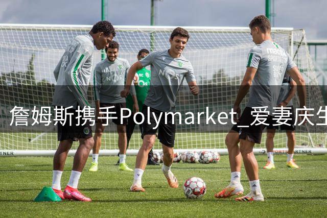 詹姆斯携手Polymarket 爱妻庆生彰显夫妻情深